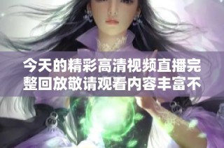 今天的精彩高清视频直播完整回放敬请观看内容丰富不容错过