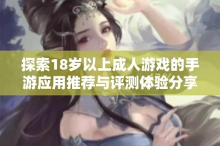 探索18岁以上成人游戏的手游应用推荐与评测体验分享