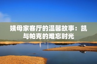姨母家客厅的温馨故事：凯与帕克的难忘时光