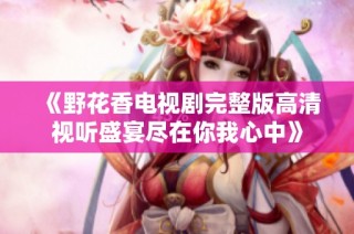 《野花香电视剧完整版高清视听盛宴尽在你我心中》