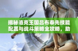 揭秘洛克王国吕布奉先技能配置与战斗策略全攻略，助你战无不胜