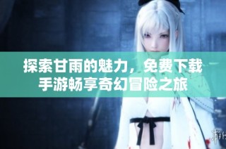 探索甘雨的魅力，免费下载手游畅享奇幻冒险之旅