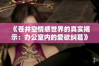 《苍井空情感世界的真实揭示：办公室内的爱欲纠葛》