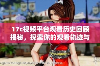 17c视频平台观看历史回顾揭秘，探索你的观看轨迹与独特偏好