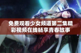 免费观看少女频道第二集精彩视频在线畅享青春故事