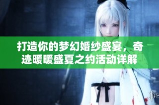 打造你的梦幻婚纱盛宴，奇迹暖暖盛夏之约活动详解