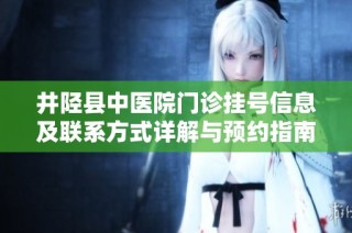 井陉县中医院门诊挂号信息及联系方式详解与预约指南