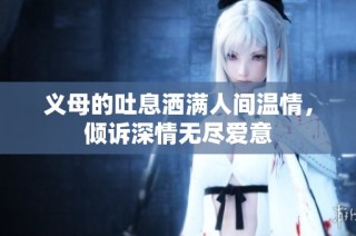 义母的吐息洒满人间温情，倾诉深情无尽爱意