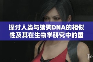 探讨人类与猪狗DNA的相似性及其在生物学研究中的重要性