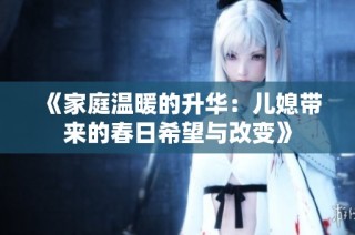 《家庭温暖的升华：儿媳带来的春日希望与改变》