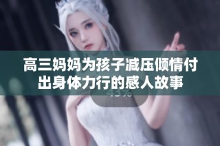 高三妈妈为孩子减压倾情付出身体力行的感人故事