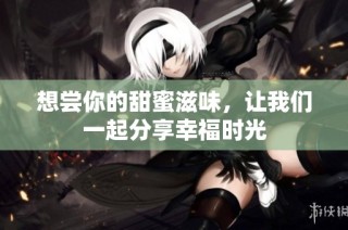 想尝你的甜蜜滋味，让我们一起分享幸福时光