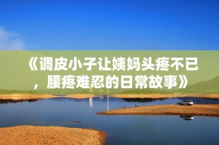 《调皮小子让姨妈头疼不已，腰疼难忍的日常故事》