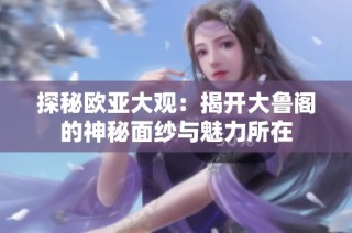 探秘欧亚大观：揭开大鲁阁的神秘面纱与魅力所在