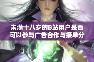 未满十八岁的B站用户是否可以参与广告合作与接单分析