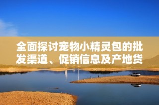 全面探讨宠物小精灵包的批发渠道、促销信息及产地货源