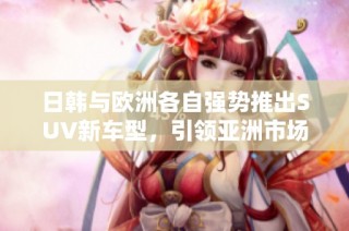 日韩与欧洲各自强势推出SUV新车型，引领亚洲市场潮流