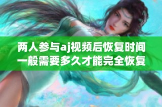 两人参与aj视频后恢复时间一般需要多久才能完全恢复健康