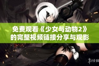 免费观看《少女与动物2》的完整视频链接分享与观影指南