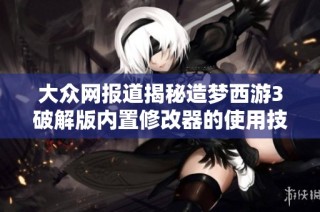 大众网报道揭秘造梦西游3破解版内置修改器的使用技巧与社会影响