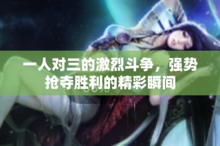 一人对三的激烈斗争，强势抢夺胜利的精彩瞬间