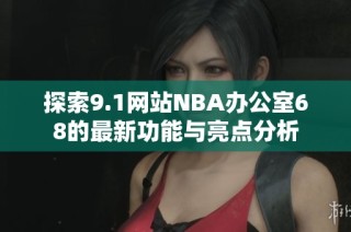 探索9.1网站NBA办公室68的最新功能与亮点分析
