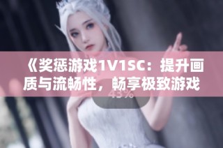 《奖惩游戏1V1SC：提升画质与流畅性，畅享极致游戏体验》