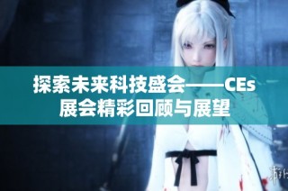 探索未来科技盛会——CEs展会精彩回顾与展望