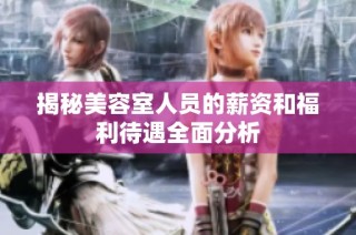 揭秘美容室人员的薪资和福利待遇全面分析