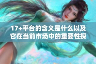 17+平台的含义是什么以及它在当前市场中的重要性探讨