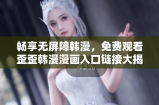 畅享无屏障韩漫，免费观看歪歪韩漫漫画入口链接大揭秘