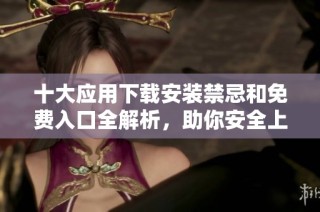 十大应用下载安装禁忌和免费入口全解析，助你安全上网