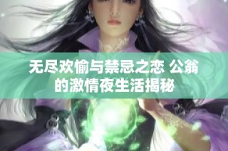 无尽欢愉与禁忌之恋 公翁的激情夜生活揭秘