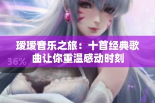 瑷瑷音乐之旅：十首经典歌曲让你重温感动时刻