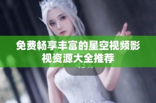 免费畅享丰富的星空视频影视资源大全推荐