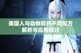 美国人与动物胶的不同配方解析与应用探讨