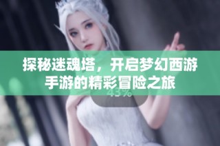 探秘迷魂塔，开启梦幻西游手游的精彩冒险之旅
