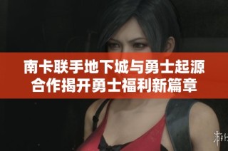 南卡联手地下城与勇士起源合作揭开勇士福利新篇章