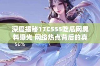 深度揭秘17C555吃瓜网黑料曝光 网络热点背后的真相与内幕
