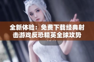 全新体验：免费下载经典射击游戏反恐精英全球攻势
