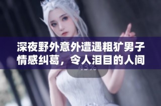 深夜野外意外遭遇粗犷男子情感纠葛，令人泪目的人间悲剧