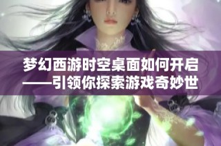 梦幻西游时空桌面如何开启——引领你探索游戏奇妙世界