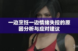 一边烹饪一边情绪失控的原因分析与应对建议