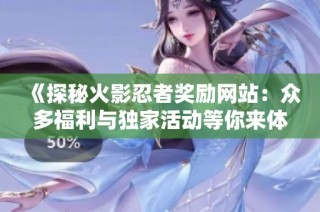 《探秘火影忍者奖励网站：众多福利与独家活动等你来体验》