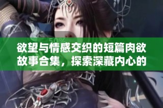 欲望与情感交织的短篇肉欲故事合集，探索深藏内心的激情与渴望