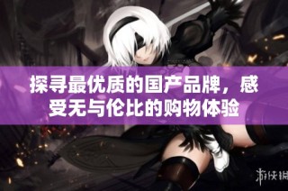探寻最优质的国产品牌，感受无与伦比的购物体验