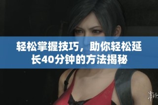 轻松掌握技巧，助你轻松延长40分钟的方法揭秘
