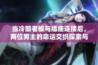 当冷酷老板与插座连接后，两位男主的命运交织探索与成长之路