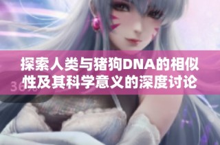 探索人类与猪狗DNA的相似性及其科学意义的深度讨论