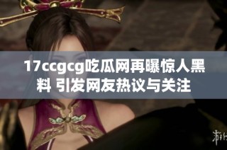 17ccgcg吃瓜网再曝惊人黑料 引发网友热议与关注